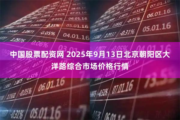 中国股票配资网 2025年9月13日北京朝阳区大洋路综合市场价格行情