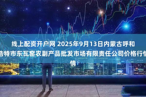 线上配资开户网 2025年9月13日内蒙古呼和浩特市东瓦窑农副产品批发市场有限责任公司价格行情