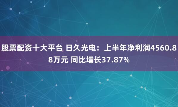 股票配资十大平台 日久光电：上半年净利润4560.88万元 同比增长37.87%