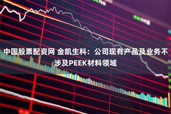 中国股票配资网 金凯生科：公司现有产品及业务不涉及PEEK材料领域