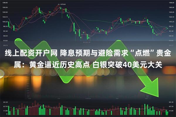 线上配资开户网 降息预期与避险需求“点燃”贵金属：黄金逼近历史高点 白银突破40美元大关
