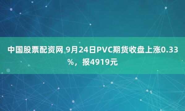中国股票配资网 9月24日PVC期货收盘上涨0.33%,报4919元