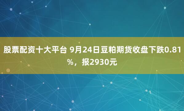 股票配资十大平台 9月24日豆粕期货收盘下跌0.81%,报2930元