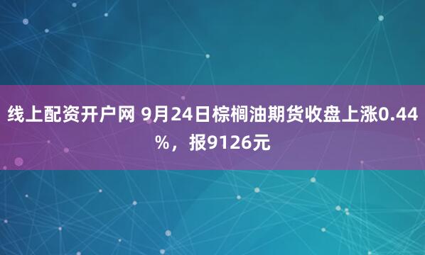 线上配资开户网 9月24日棕榈油期货收盘上涨0.44%,报9126元
