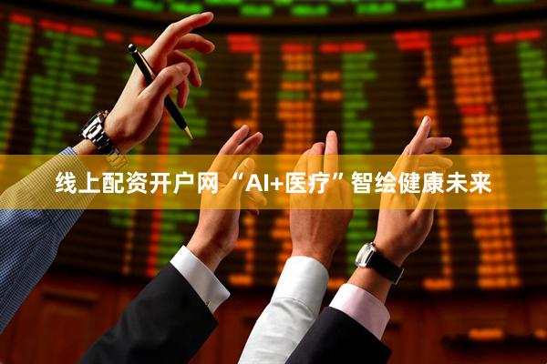 线上配资开户网 “AI+医疗”智绘健康未来