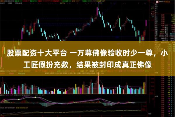 股票配资十大平台 一万尊佛像验收时少一尊,小工匠假扮充数,结果被封印成真正佛像