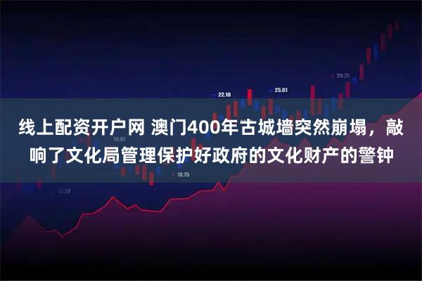 线上配资开户网 澳门400年古城墙突然崩塌,敲响了文化局管理保护好政府的文化财产的警钟