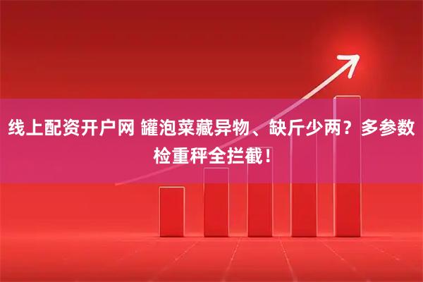 线上配资开户网 罐泡菜藏异物、缺斤少两？多参数检重秤全拦截！