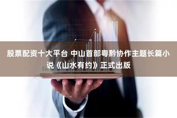 股票配资十大平台 中山首部粤黔协作主题长篇小说《山水有约》正式出版