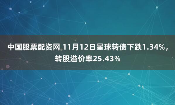 中国股票配资网 11月12日星球转债下跌1.34%，转股溢价率25.43%