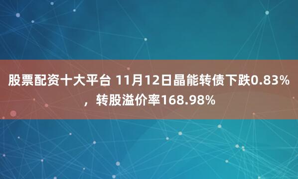 股票配资十大平台 11月12日晶能转债下跌0.83%，转股溢价率168.98%