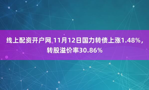 线上配资开户网 11月12日国力转债上涨1.48%，转股溢价率30.86%