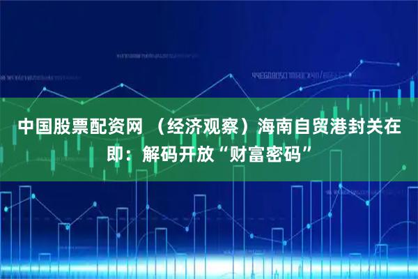 中国股票配资网 （经济观察）海南自贸港封关在即：解码开放“财富密码”