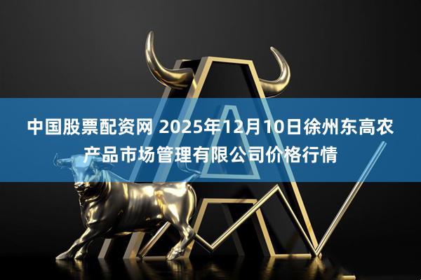 中国股票配资网 2025年12月10日徐州东高农产品市场管理有限公司价格行情