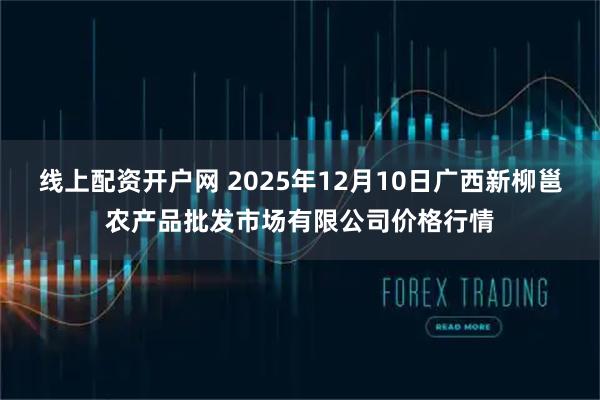 线上配资开户网 2025年12月10日广西新柳邕农产品批发市场有限公司价格行情