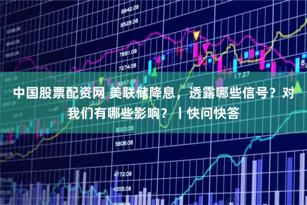 中国股票配资网 美联储降息，透露哪些信号？对我们有哪些影响？丨快问快答