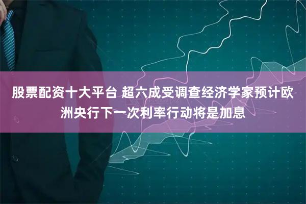 股票配资十大平台 超六成受调查经济学家预计欧洲央行下一次利率行动将是加息