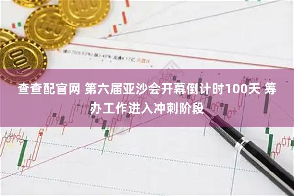 查查配官网 第六届亚沙会开幕倒计时100天 筹办工作进入冲刺阶段
