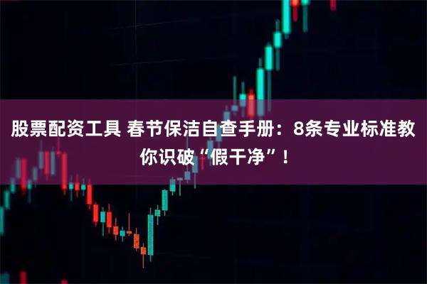 股票配资工具 春节保洁自查手册：8条专业标准教你识破“假干净”！