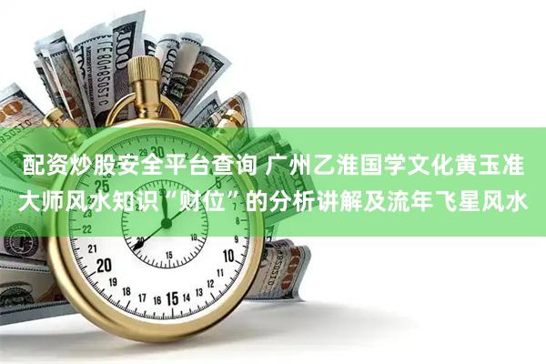 配资炒股安全平台查询 广州乙淮国学文化黄玉准大师风水知识“财位”的分析讲解及流年飞星风水