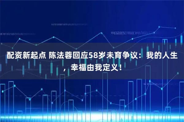 配资新起点 陈法蓉回应58岁未育争议：我的人生，幸福由我定义！