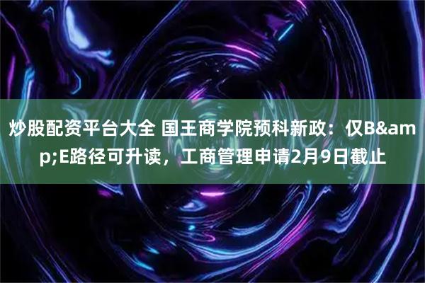 炒股配资平台大全 国王商学院预科新政：仅B&E路径可升读，工商管理申请2月9日截止