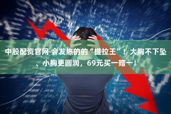 中股配资官网 会发热的的“提拉王”！大胸不下坠、小胸更圆润，69元买一赠一！