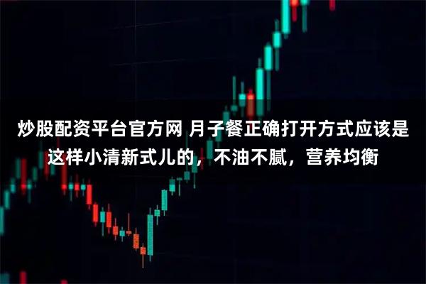 炒股配资平台官方网 月子餐正确打开方式应该是这样小清新式儿的，不油不腻，营养均衡