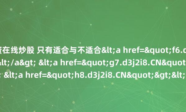 配资在线炒股 只有适合与不适合<a href="f6.d3j2i8.CN"></a> <a href="g7.d3j2i8.CN"></a> <a href="h8.d3j2i8.CN