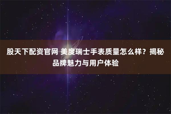 股天下配资官网 美度瑞士手表质量怎么样？揭秘品牌魅力与用户体验