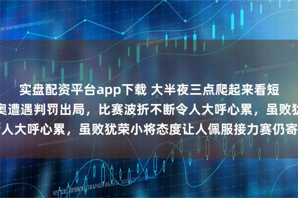 实盘配资平台app下载 大半夜三点爬起来看短道速滑，王欣然米兰冬奥遭遇判罚出局，比赛波折不断令人大呼心累，虽败犹荣小将态度让人佩服接力赛仍寄予期待