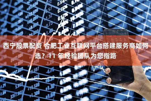西宁股票配资 合肥工业互联网平台搭建服务商如何选？11 年经验团队为您指路