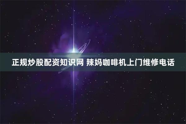 正规炒股配资知识网 辣妈咖啡机上门维修电话