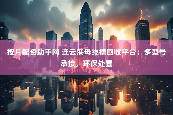按月配资助手网 连云港母线槽回收平台：多型号承接，环保处置