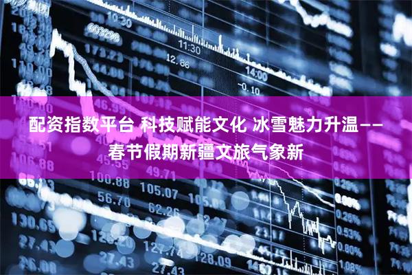 配资指数平台 科技赋能文化 冰雪魅力升温——春节假期新疆文旅气象新