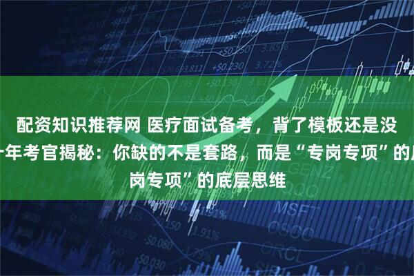 配资知识推荐网 医疗面试备考，背了模板还是没话说？十年考官揭秘：你缺的不是套路，而是“专岗专项”的底层思维