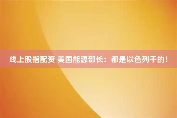 线上股指配资 美国能源部长：都是以色列干的！