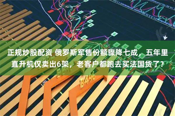 正规炒股配资 俄罗斯军售份额骤降七成，五年里直升机仅卖出6架，老客户都跑去买法国货了？