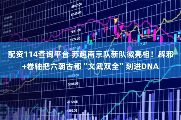 配资114查询平台 苏超南京队新队徽亮相！辟邪+卷轴把六朝古都“文武双全”刻进DNA