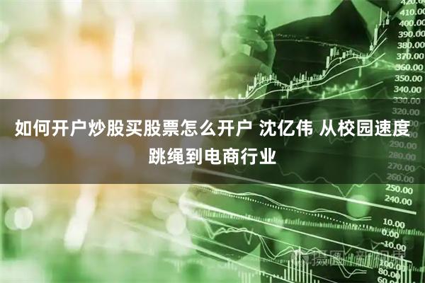 如何开户炒股买股票怎么开户 沈亿伟 从校园速度跳绳到电商行业