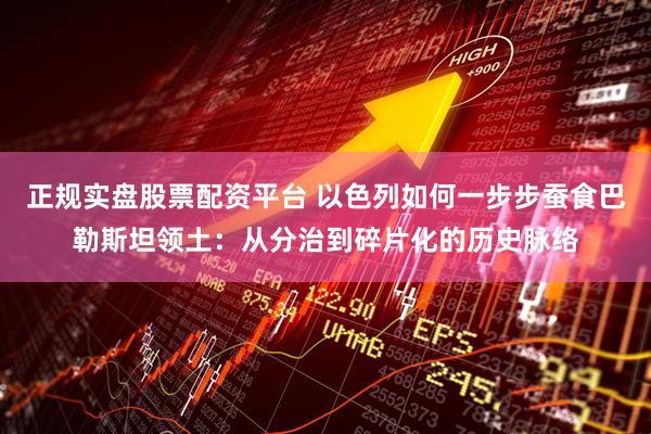 正规实盘股票配资平台 以色列如何一步步蚕食巴勒斯坦领土：从分治到碎片化的历史脉络