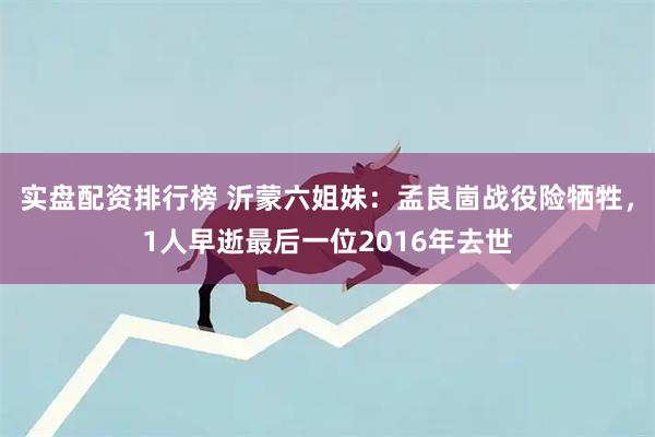 实盘配资排行榜 沂蒙六姐妹：孟良崮战役险牺牲，1人早逝最后一位2016年去世