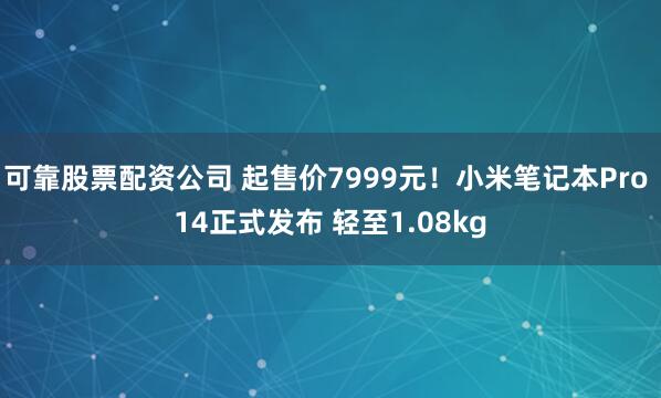 可靠股票配资公司 起售价7999元!小米笔记本Pro 14正式发布 轻至1.08kg