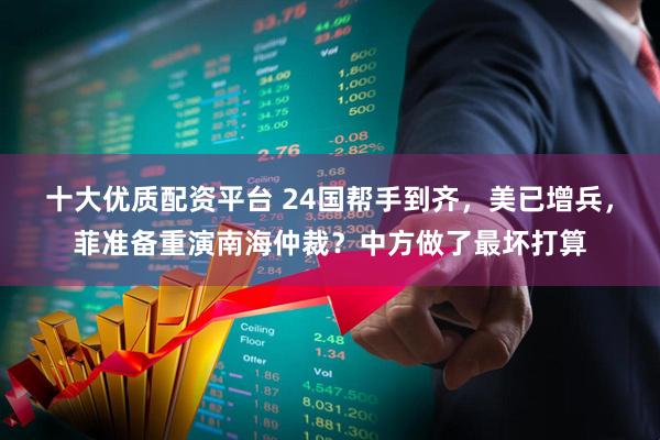 十大优质配资平台 24国帮手到齐，美已增兵，菲准备重演南海仲裁？中方做了最坏打算