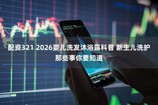 配资321 2026婴儿洗发沐浴露科普 新生儿洗护那些事你要知道