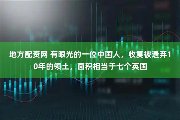 地方配资网 有眼光的一位中国人，收复被遗弃10年的领土，面积相当于七个英国