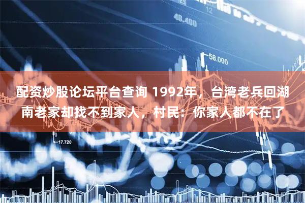 配资炒股论坛平台查询 1992年，台湾老兵回湖南老家却找不到家人，村民：你家人都不在了