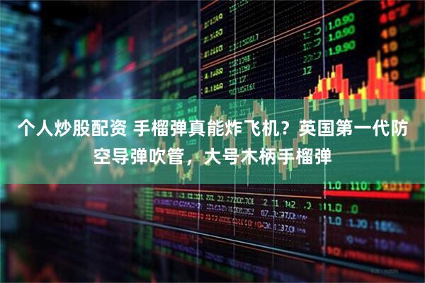 个人炒股配资 手榴弹真能炸飞机？英国第一代防空导弹吹管，大号木柄手榴弹