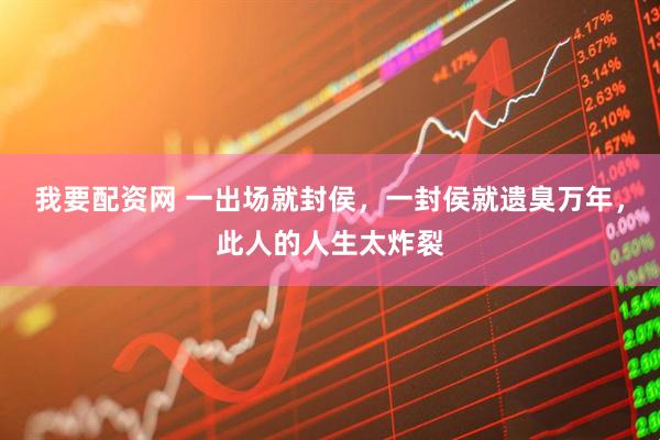 我要配资网 一出场就封侯，一封侯就遗臭万年，此人的人生太炸裂