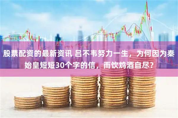股票配资的最新资讯 吕不韦努力一生，为何因为秦始皇短短30个字的信，而饮鸩酒自尽？